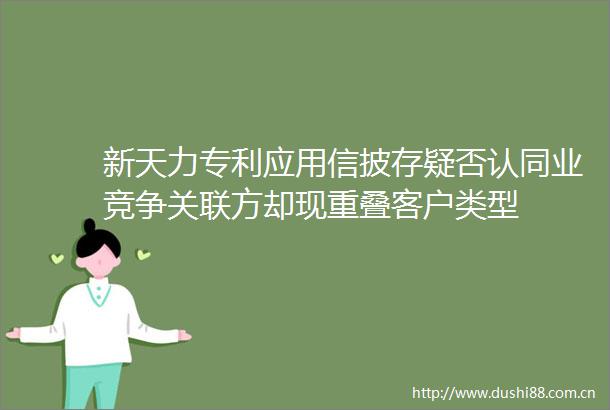 新天力专利应用信披存疑否认同业竞争关联方却现重叠客户类型