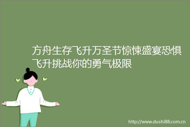 方舟生存飞升万圣节惊悚盛宴恐惧飞升挑战你的勇气极限