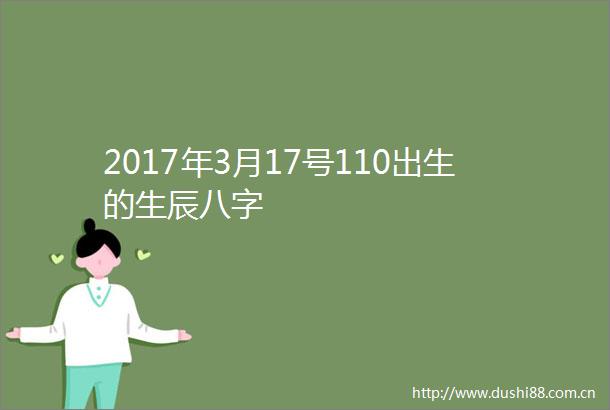 2017年3月17号110出生的生辰八字