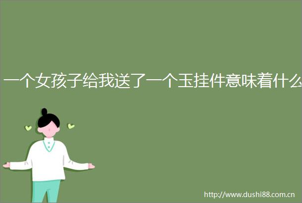 一个女孩子给我送了一个玉挂件意味着什么