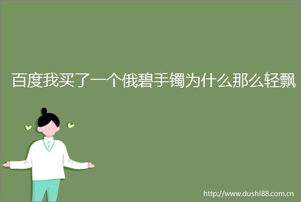 百度我买了一个俄碧手镯为什么那么轻飘