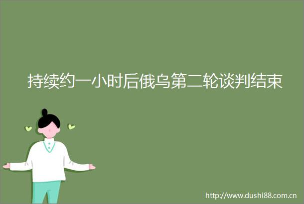 持续约一小时后俄乌第二轮谈判结束