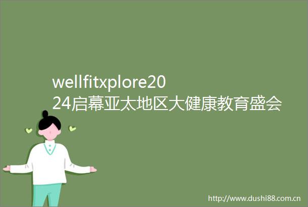 wellfitxplore2024启幕亚太地区大健康教育盛会再度相约澳门