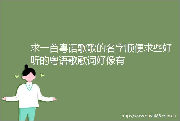 求一首粤语歌歌的名字顺便求些好听的粤语歌歌词好像有