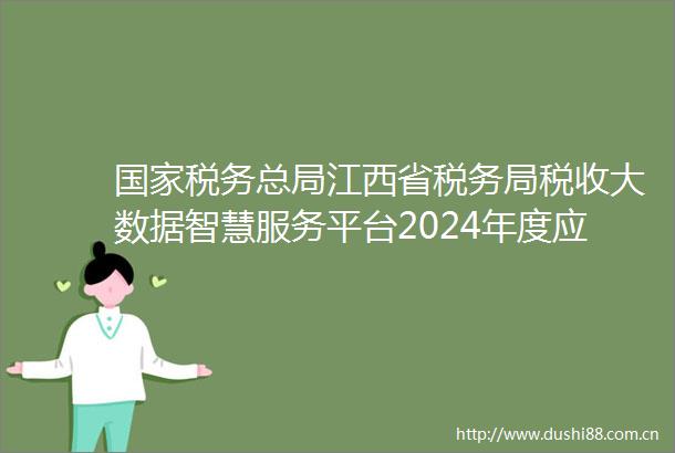 税务总局江西省税务局税收大数据智慧服务平台2024年度应用完善项目公开招标公告