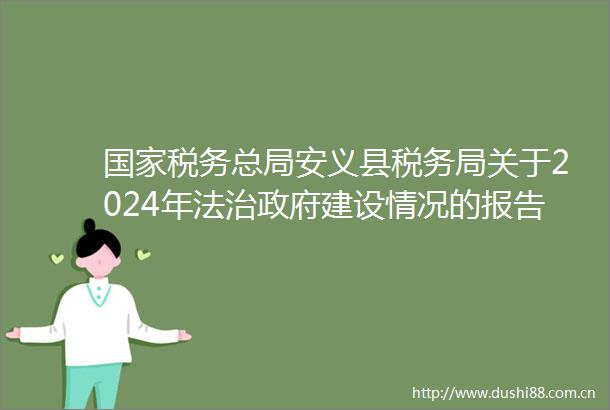 税务总局安义县税务局关于2024年法治建设情况的报告