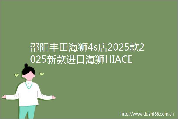 邵阳丰田海狮4s店2025款2025新款进口海狮HIACE