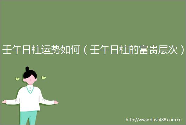 壬午日柱运势如何（壬午日柱的富贵层次）