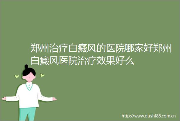 郑州治疗白癜风的医院哪家好郑州白癜风医院治疗效果好么
