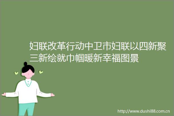妇联改革行动中卫市妇联以四新聚三新绘就巾帼暖新幸福图景