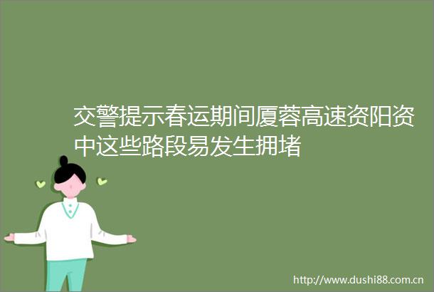 提示春运期间厦蓉高速资阳资中这些路段易发生拥堵