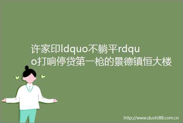 许家印ldquo不躺平rdquo打响停贷第一的景德镇恒大楼盘复工