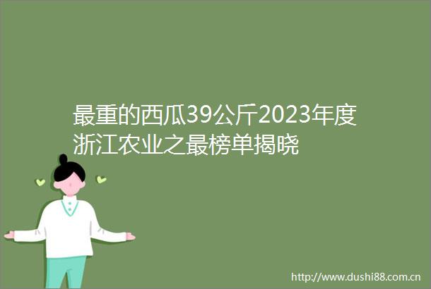 最重的西瓜39公斤2023年度浙江农业之最榜单揭晓