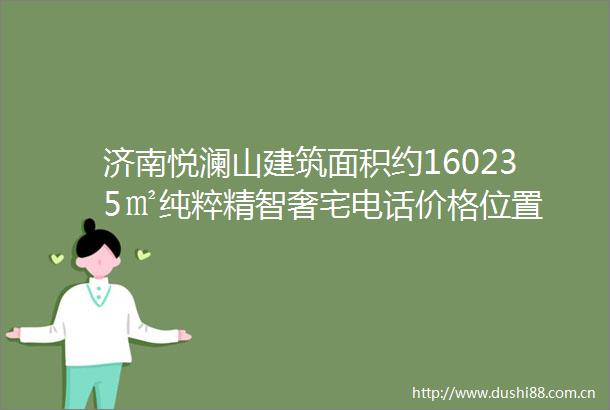 济南悦澜山建筑面积约160235㎡纯粹精智奢宅电话价格位置