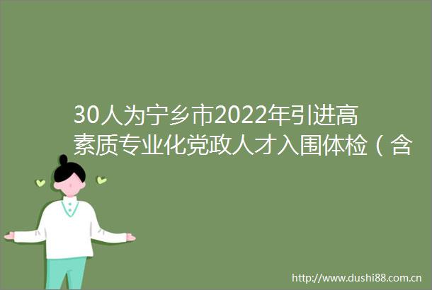 30人为宁乡市2022年引进高素质专业化党政人才入围体检（含涉毒筛查）对象