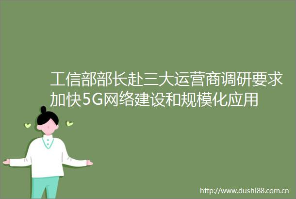 工信部部长赴三大运营商调研要求加快5G网络建设和规模化应用