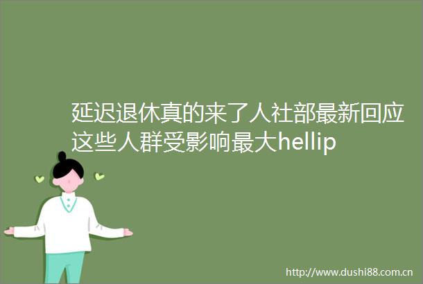 延迟退休真的来了人社部最新回应这些人群受影响最大hellip