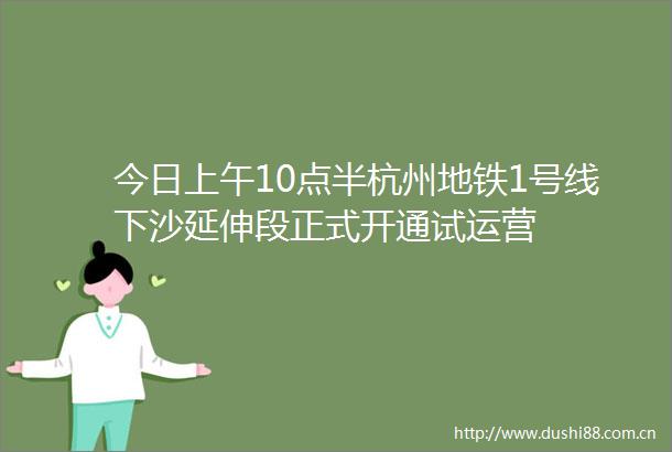 今日上午10点半杭州地铁1号线下沙延伸段正式开通试运营