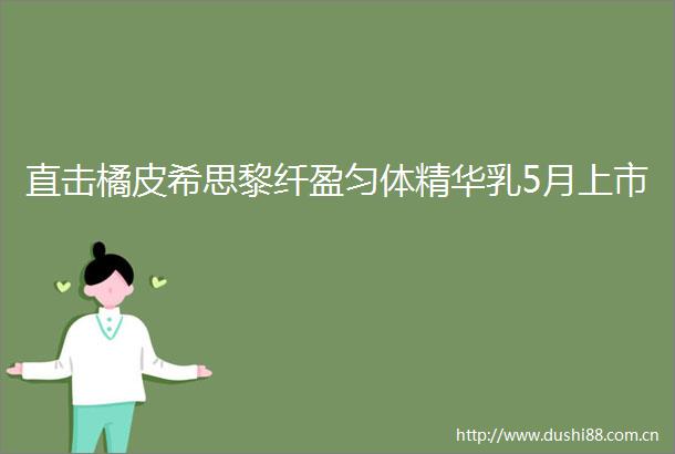 直击橘皮希思黎纤盈匀体精华乳5月上市