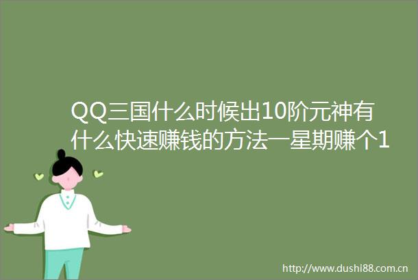 QQ三国什么时候出10阶元神有什么快速赚钱的方法一星期赚个100