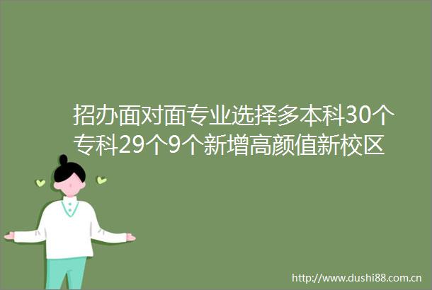 招办面对面专业选择多本科30个专科29个9个新增高颜值新校区今年9月启用