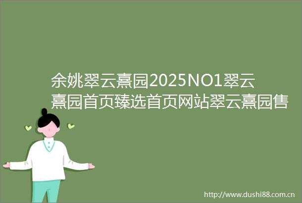 余姚翠云熹园2025NO1翠云熹园首页臻选首页网站翠云熹园售楼处欢迎您房价户型图楼盘评鉴l楼盘测评