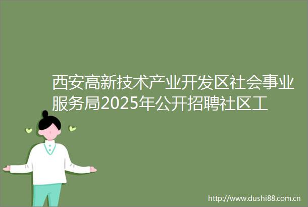 西安高新技术产业开发区社会事业服务局2025年公开招聘社区工作者（高新考点）项目竞争性谈判公告