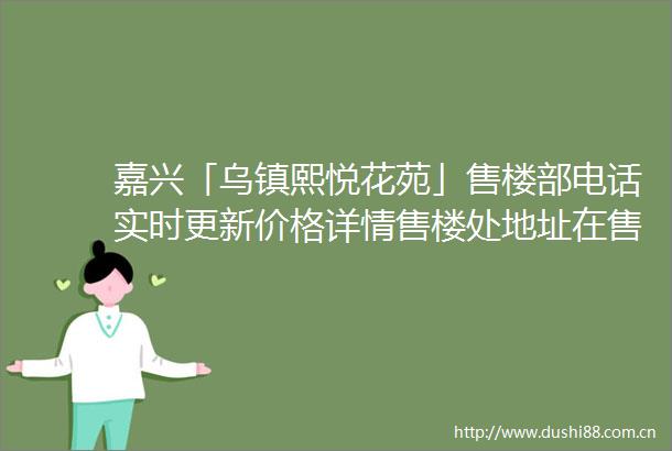 嘉兴「乌镇熙悦花苑」售楼部电话实时更新价格详情售楼处地址在售户型