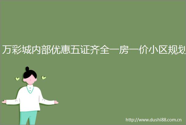 万彩城内部优惠五证齐全一房一价小区规划
