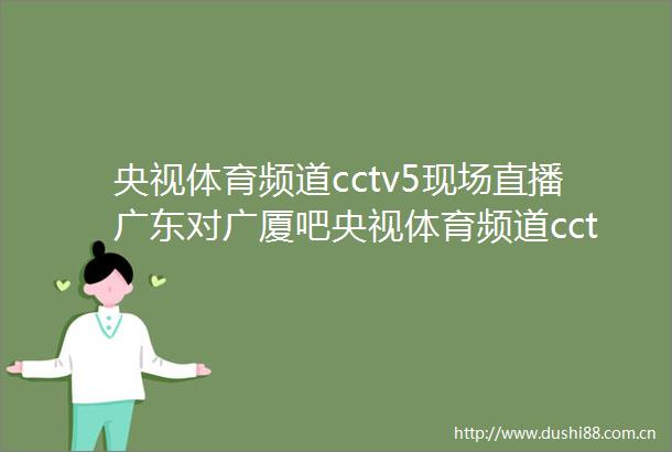 央视体育频道cctv5现场直播广东对广厦吧央视体育频道cctv5现场直播澳网吧