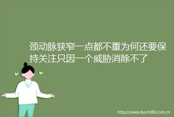 颈动脉狭窄一点都不重为何还要保持关注只因一个威胁消除不了