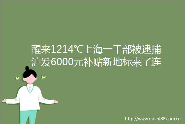 醒来1214℃上海一被逮捕沪发6000元补贴新地标来了连吃春笋大口吐血巨头紧急召回洗衣粉蹲一蹲好处多