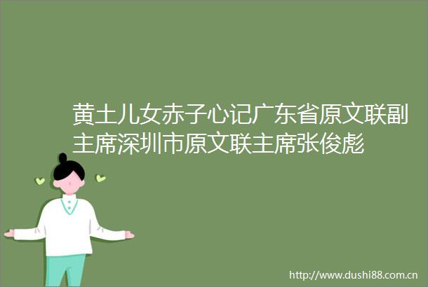 黄土儿女赤子心记广东省原文联副深圳市原文联张俊彪