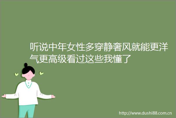 听说中年女性多穿静奢风就能更洋气更高级看过这些我懂了