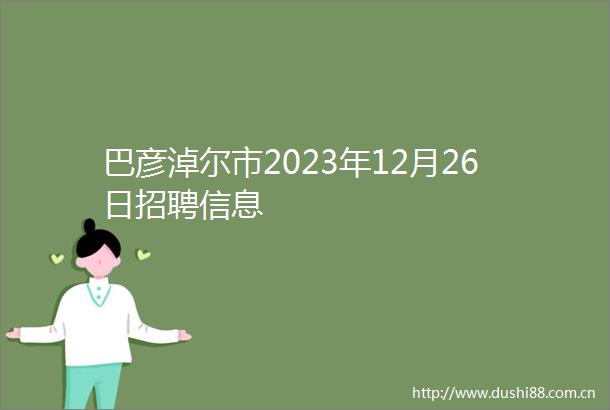 巴彦淖尔市2023年12月26日招聘信息