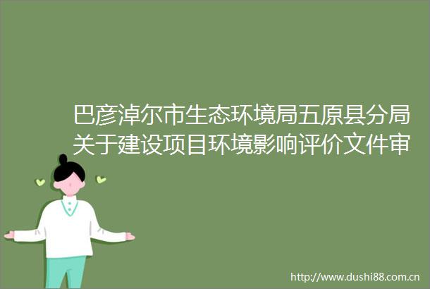 巴彦淖尔市生态环境局五原县分局关于建设项目环境影响评价文件审批决定的公告