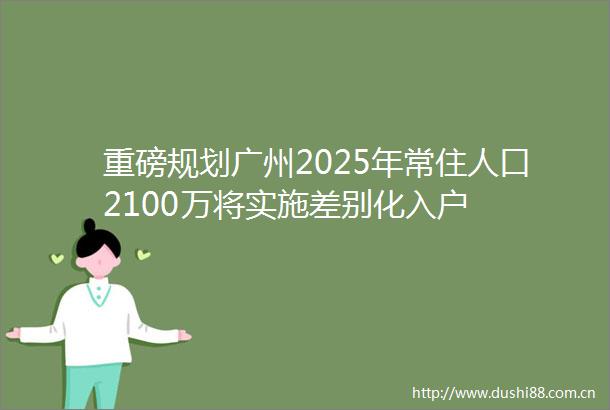 重磅规划广州2025年常住人口2100万将实施差别化入户