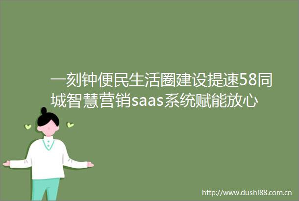 一刻钟便民生活圈建设提速58同城智慧营销saas系统赋能放心家政进社区