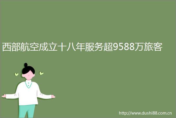 西部航空成立十八年服务超9588万旅客