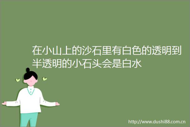 在小山上的沙石里有白色的透明到半透明的小石头会是白水