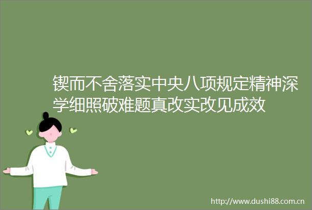 锲而不舍落实中央八项规定精神深学细照破难题真改实改见成效