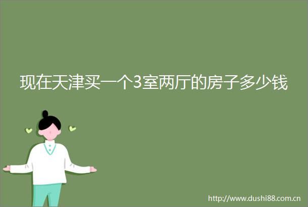 现在天津买一个3室两厅的房子多少钱