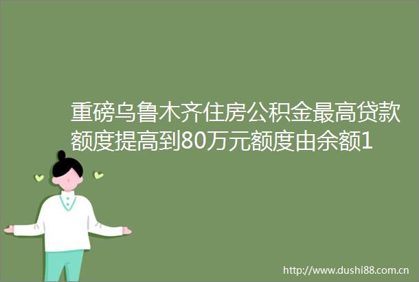 重磅乌鲁木齐住房公积金最高额度提高到80万元额度由余额10倍调整为15倍