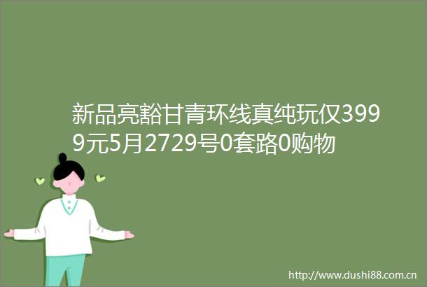 新品亮豁甘青环线真纯玩仅3999元5月2729号0套路0购物0擦边0加点赠送全网最美察尔汗盐湖高颜值线路