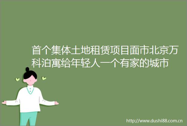 首个集体土地租赁项目面市北京万科泊寓给年轻人一个有家的城市