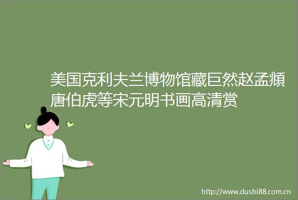 美国克利夫兰博物馆藏巨然赵孟頫唐伯虎等宋元明书画高清赏