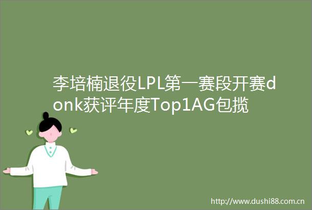 李培楠退役LPL第一赛段开赛donk获评年度Top1AG包揽年度最佳阵容电竞周报