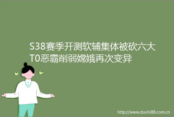 S38赛季开测软辅集体被砍六大T0恶霸削弱嫦娥再次变异