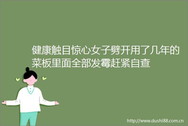 健康触目惊心女子劈开用了几年的菜板里面全部发霉赶紧自查