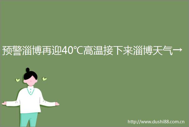 预警淄博再迎40℃高温接下来淄博天气→